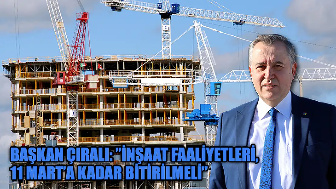 Başkan Çıralı: 'İnşaat Faaliyetleri, 11 Mart'a Kadar Bitirilmeli'