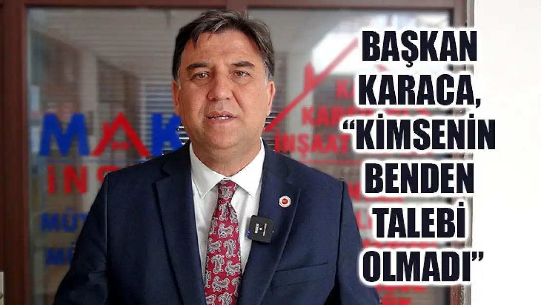 Başkan Karaca, 'Kimsenin Benden Talebi Olmadı'