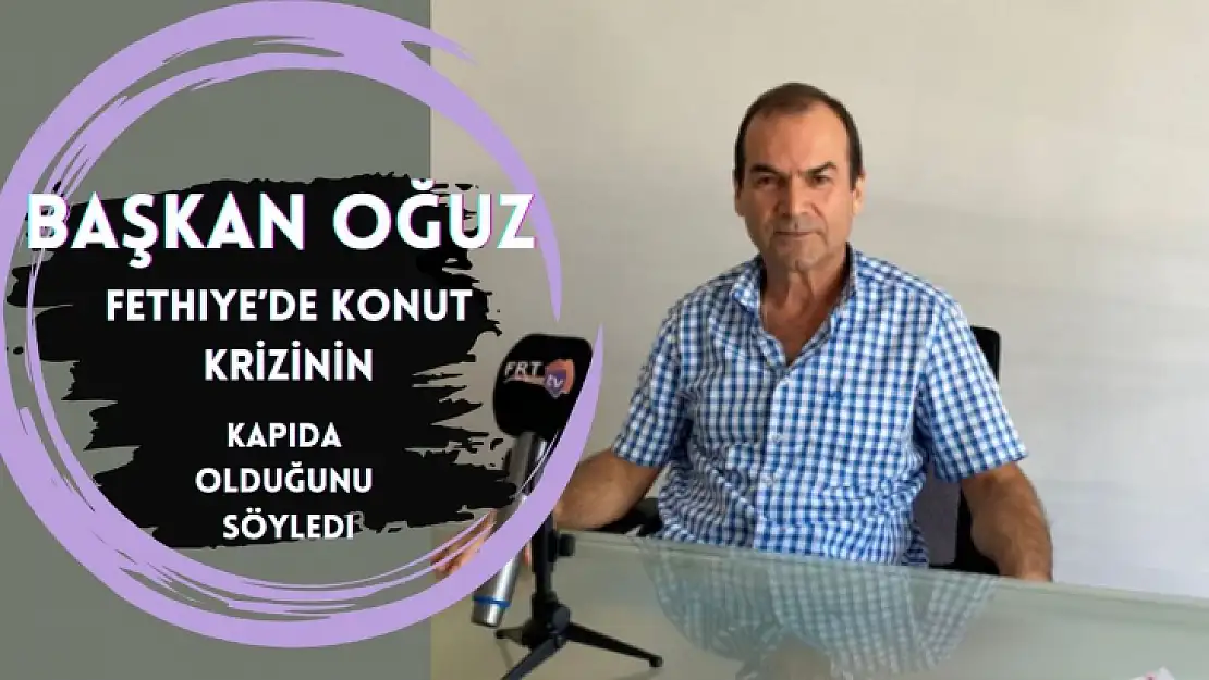 Başkan Oğuz, Fethiye'de Konut Krizinin Kapıda Olduğunu Söyledi