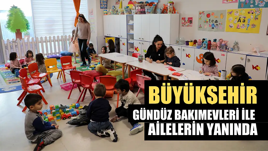 Büyükşehir'in Gündüz Bakımevleri ile Ailelerin Yanında