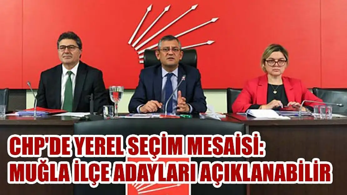 CHP'de Yerel Seçim Mesaisi: Muğla İlçe Adayları Açıklanabilir