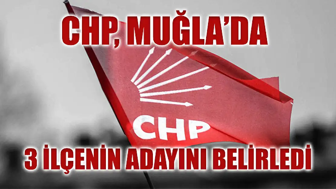 CHP, Muğla'da 3 İlçenin Adayını Belirledi