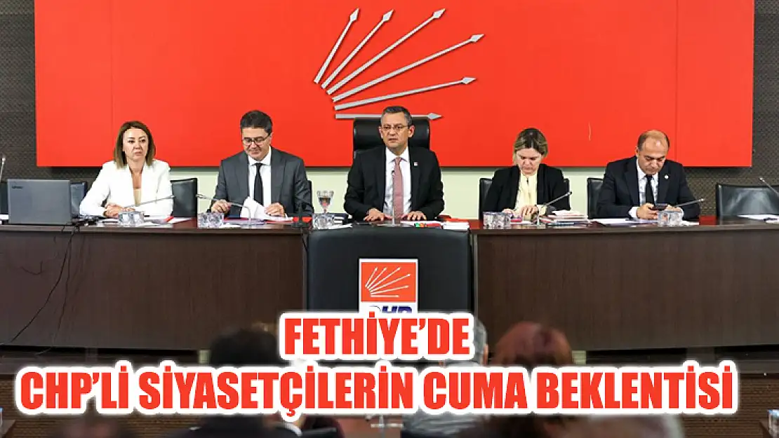 Fethiye'de CHP'li Siyasetçilerin Cuma Beklentisi