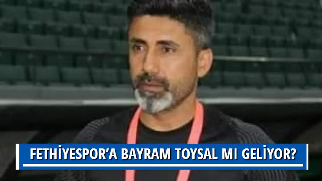 FETHİYESPOR'A BAYRAM TOYSAL MI GELİYOR?