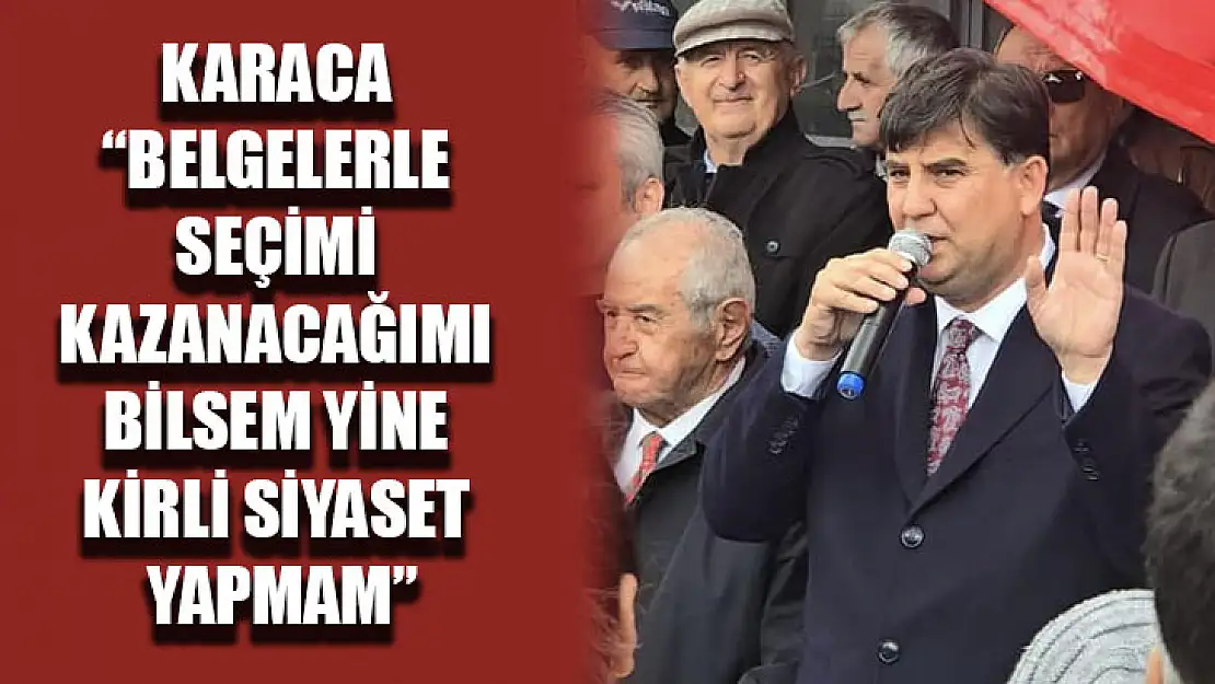 Karaca 'Belgelerle Seçimi Kazanacağımı Bilsem Yine Kirli Siyaset Yapmam'