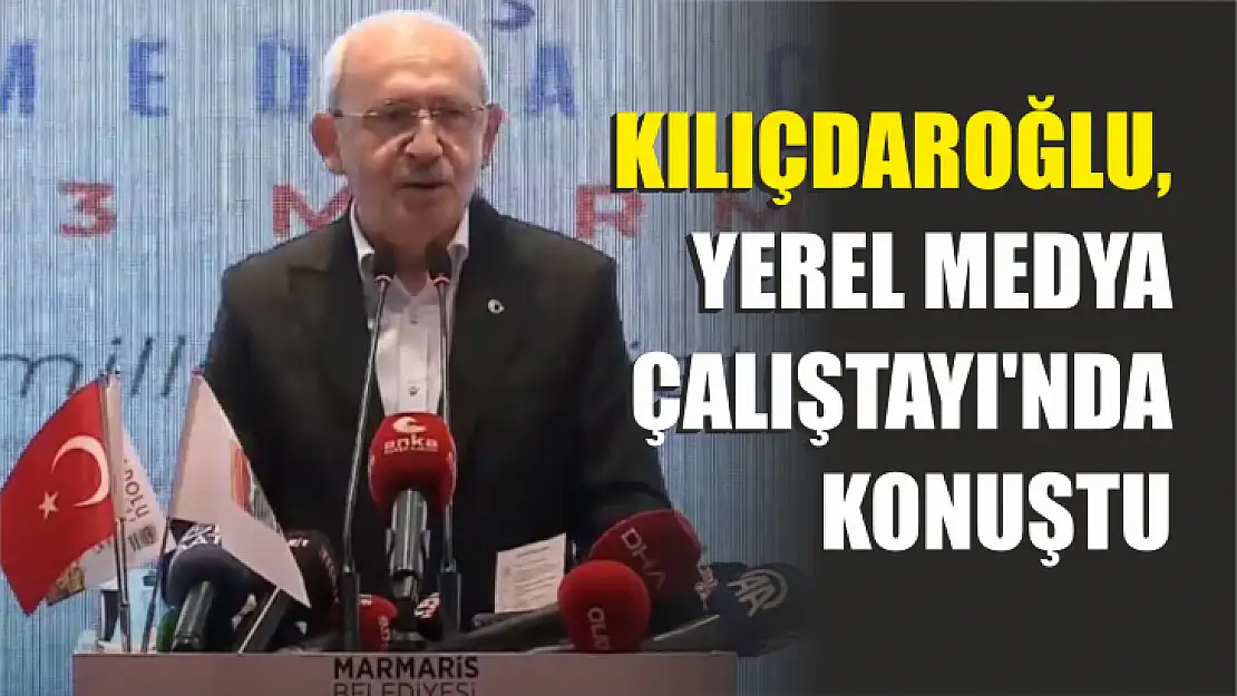 Kılıçdaroğlu, Yerel Medya Çalıştayı'nda Konuştu