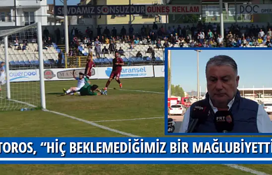 TOROS, 'HİÇ BEKLEMEDİĞİMİZ BİR MAĞLUBİYETTİ'