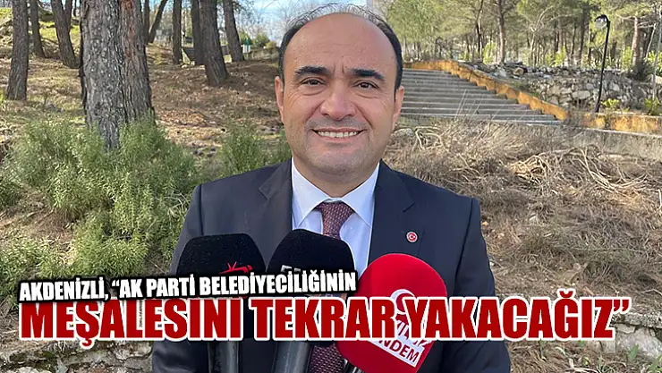 Akdenizli, 'AK Parti Belediyeciliğinin Meşalesini Tekrar Yakacağız'