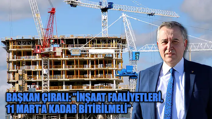 Başkan Çıralı: 'İnşaat Faaliyetleri, 11 Mart'a Kadar Bitirilmeli'