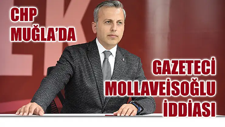 CHP Muğla'da Gazeteci Mollaveisoğlu İddiası