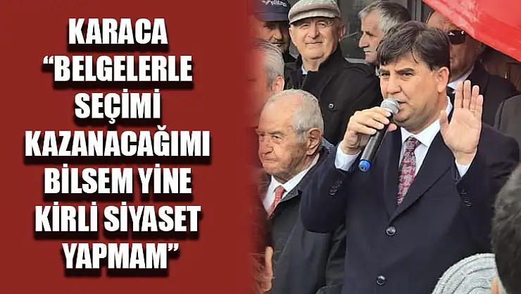 Karaca 'Belgelerle Seçimi Kazanacağımı Bilsem Yine Kirli Siyaset Yapmam'