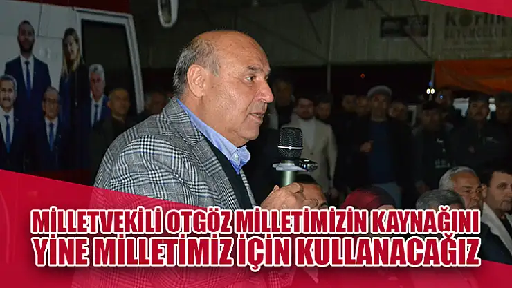Milletvekili Otgöz Milletimizin Kaynağını Yine Milletimiz İçin Kullanacağız
