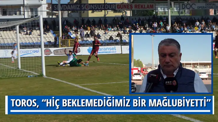 TOROS, 'HİÇ BEKLEMEDİĞİMİZ BİR MAĞLUBİYETTİ'